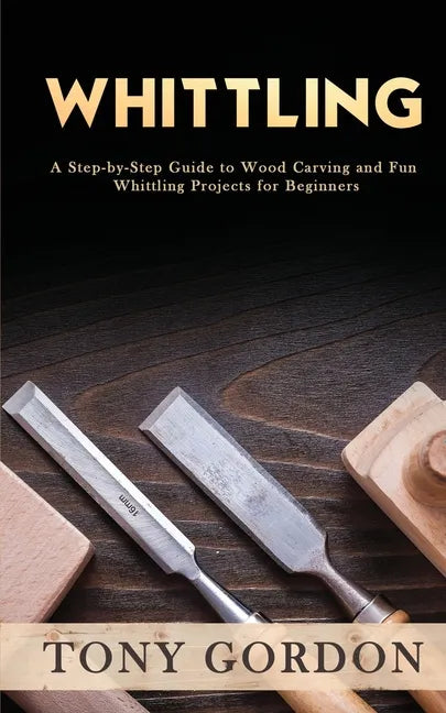 Whittling: A Step-by-Step Guide to Wood Carving and Fun Whittling Projects for Beginners - Paperback