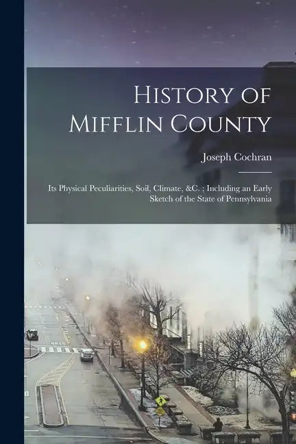 History of Mifflin County: Its Physical Peculiarities, Soil, Climate, &c.; Including an Early Sketch of the State of Pennsylvania - Paperback