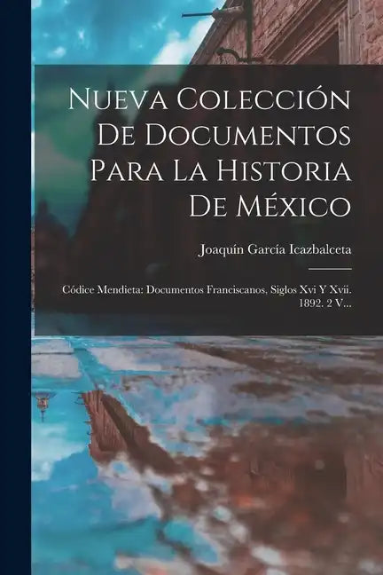 Nueva Colección De Documentos Para La Historia De México: Códice Mendieta: Documentos Franciscanos, Siglos Xvi Y Xvii. 1892. 2 V... - Paperback