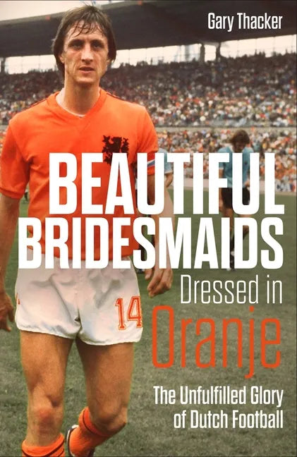 Beautiful Bridesmaids Dressed in Oranje: The Unfulfilled Glory of Dutch Football - Hardcover