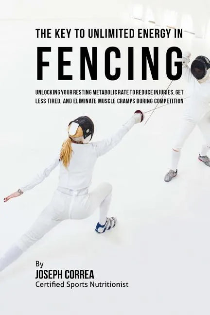 The Key to Unlimited Energy in Fencing: Unlocking Your Resting Metabolic Rate to Reduce Injuries, Get Less Tired, and Eliminate Muscle Cramps during C - Paperback