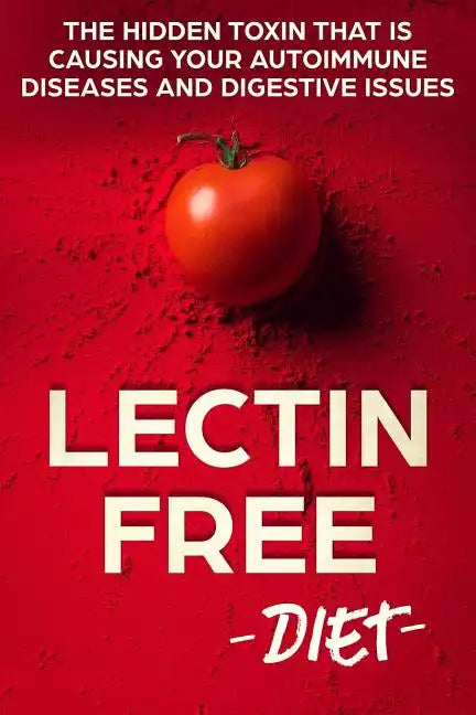 Lectin Free Diet: The Hidden Toxin That Is Causing Your Autoimmune Diseases And Digestive Issues - Paperback