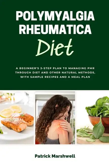 Polymyalgia Rheumatica Diet: A Beginner's 3-Step Plan to Managing PMR Through Diet and Other Natural Methods, With Sample Recipes and a Meal Plan - Paperback