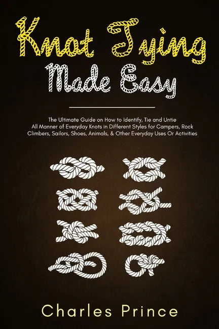 Knot Tying Made Easy: The Ultimate Guide on How to Identify, Tie and Untie All Manner of Everyday Knots in Different Styles - Paperback