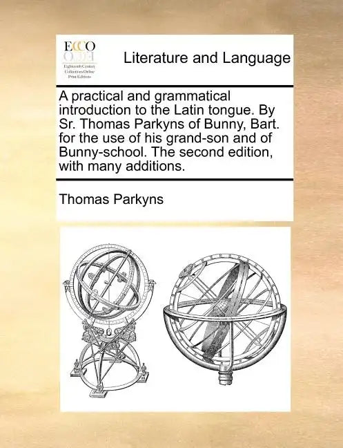 A Practical and Grammatical Introduction to the Latin Tongue. by Sr. Thomas Parkyns of Bunny, Bart. for the Use of His Grand-Son and of Bunny-School. - Paperback