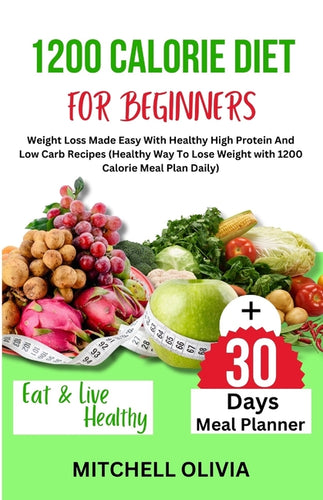 1200 Calorie Diet for Beginner: Weight Loss Made Easy With Healthy High Protein And Low Carb Recipes (Healthy Way To Lose Weight with 1200 Calorie Mea - Paperback