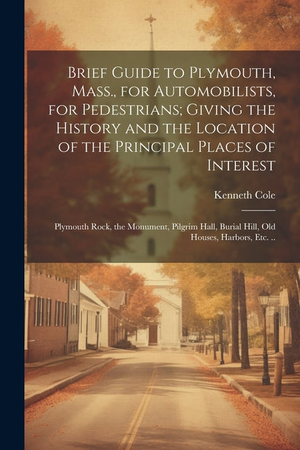 Brief Guide to Plymouth, Mass., for Automobilists, for Pedestrians; Giving the History and the Location of the Principal Places of Interest: Plymouth - Paperback