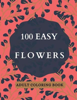 100 Easy Flowers Adult Coloring Book: Beautiful Flowers Coloring Pages with Large Print for Adult Relaxation - Perfect Coloring Book for Seniors - Paperback