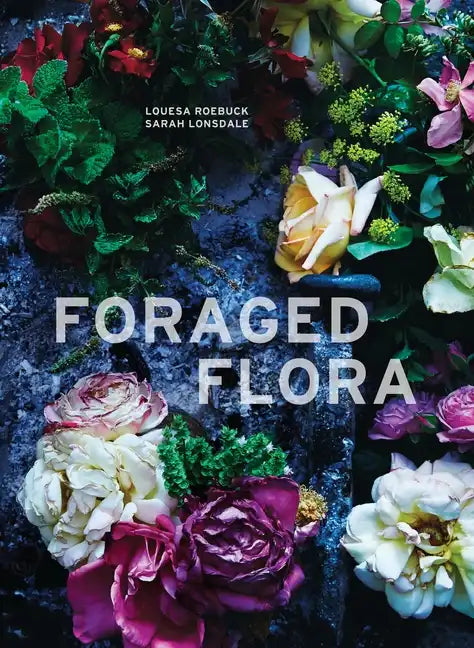 Foraged Flora: A Year of Gathering and Arranging Wild Plants and Flowers - Hardcover