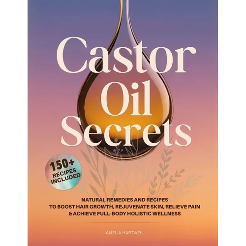 Castor Oil Secrets: Natural Remedies and Recipes to Boost Hair Growth, Rejuvenate Skin, Relieve Pain & Achieve Full-Body Holistic Wellness - Paperback