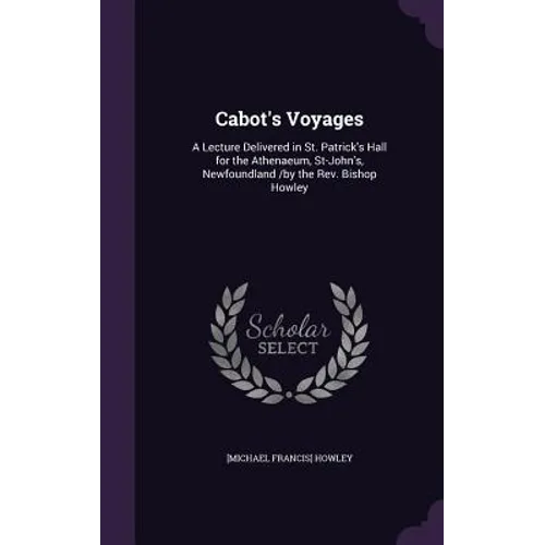 Cabot's Voyages: A Lecture Delivered in St. Patrick's Hall for the Athenaeum, St-John's, Newfoundland /by the Rev. Bishop Howley - Hardcover