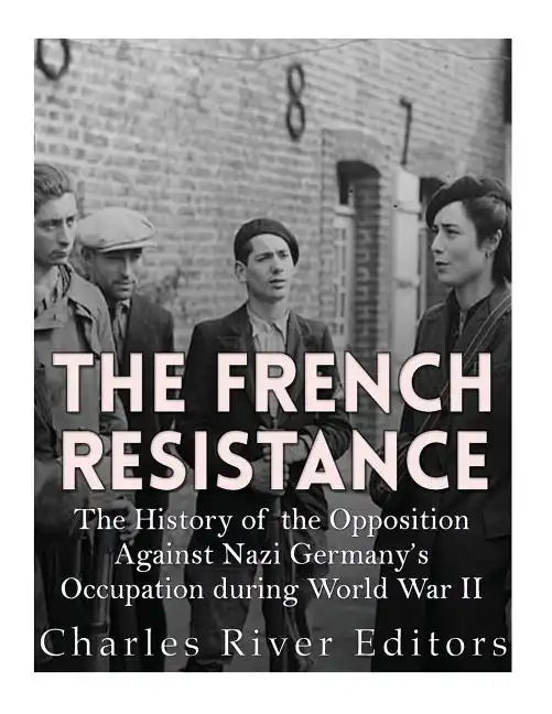 The French Resistance: The History of the Opposition Against Nazi Germany's Occupation of France during World War II - Paperback