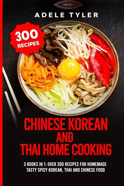 Chinese Korean And Thai Home Cooking: 3 Books In 1: Over 300 Recipes For Homemade Tasty Spicy Korean, Thai And Chinese Food - Paperback