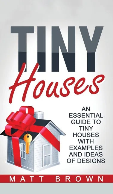 Tiny Houses: An Essential Guide to Tiny Houses with Examples and Ideas of Design - Hardcover