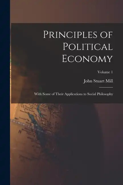 Principles of Political Economy: With Some of Their Applications to Social Philosophy; Volume 1 - Paperback