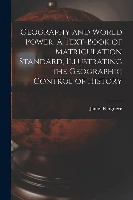 Geography and World Power. A Text-book of Matriculation Standard, Illustrating the Geographic Control of History - Paperback