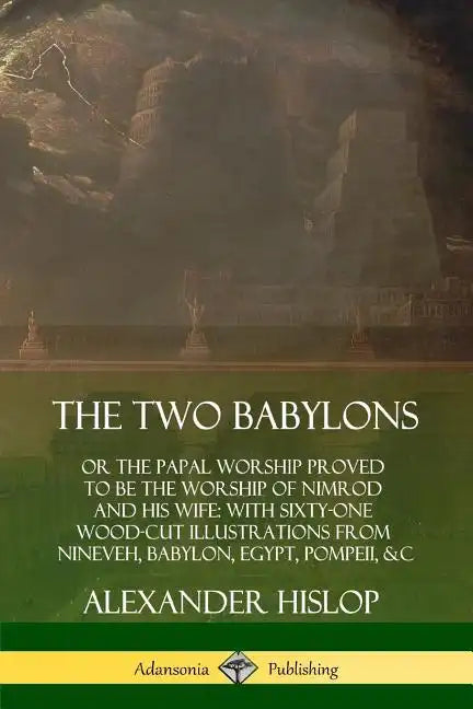 The Two Babylons: or the Papal Worship Proved to Be the Worship of Nimrod and His Wife: With Sixty-One Wood-cut Illustrations from Ninev - Paperback
