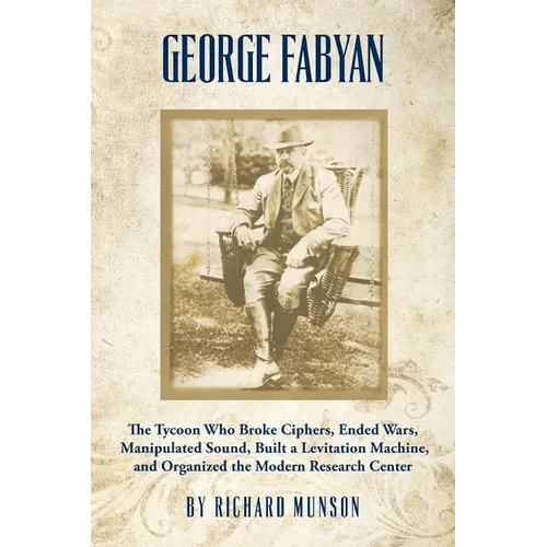 George Fabyan: The Tycoon Who Broke Ciphers, Ended Wars, Manipulated Sound, Built a Levitation Machine, and Organized the Modern Research Center - Paperback