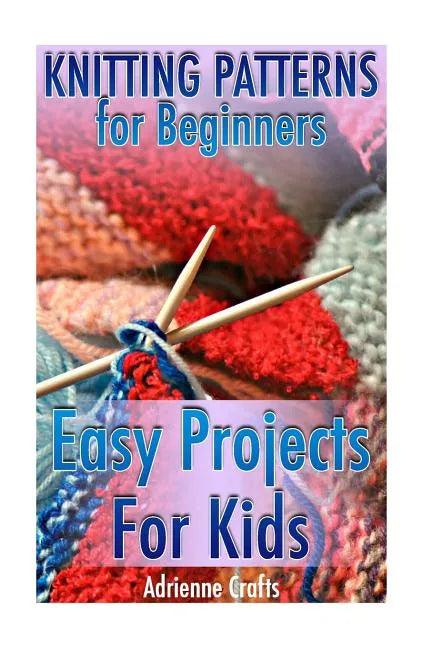 Knitting Patterns for Beginners: Easy Projects For Kids: (Crochet Patterns, Crochet Stitches) - Paperback