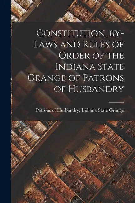 Constitution, By-laws and Rules of Order of the Indiana State Grange of Patrons of Husbandry - Paperback