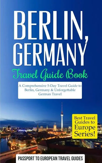 Berlin: Berlin, Germany: Travel Guide Book-A Comprehensive 5-Day Travel Guide to Berlin, Germany & Unforgettable German Travel - Paperback