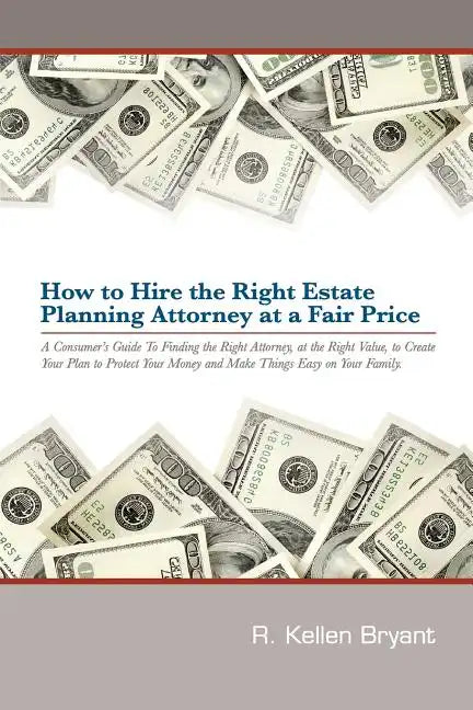 How to Hire the Right Estate Planning Attorney at a Fair Price: A Consumer's Guide to Finding an Attorney, at the Right Value, to Create Your Plan, to - Paperback