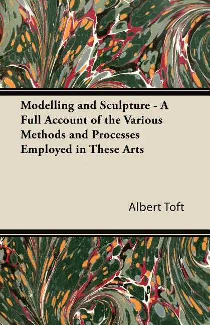 Modelling and Sculpture - A Full Account of the Various Methods and Processes Employed in These Arts - Paperback
