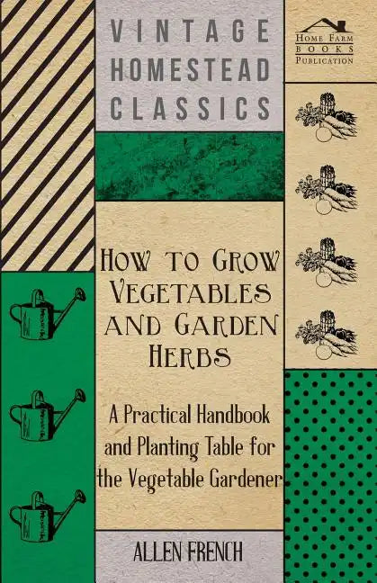 How to Grow Vegetables and Garden Herbs - A Practical Handbook and Planting Table for the Vegatable Gardener - Paperback