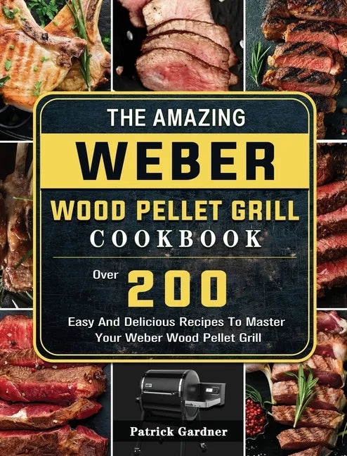 The Amazing Weber Wood Pellet Grill Cookbook: Over 200 Easy And Delicious Recipes To Master Your Weber Wood Pellet Grill - Hardcover