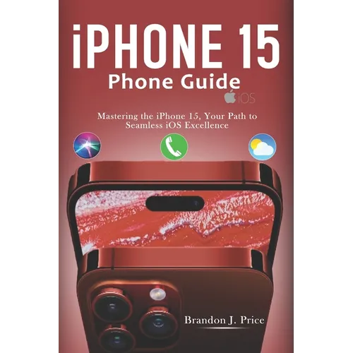 Iphone 15 Phone Guide: Mastering the iPhone 15, Your Path to Seamless iOS Excellence - Paperback