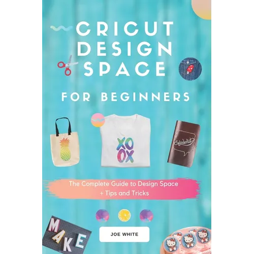 Cricut Design Space For Beginners: A Complete Guide To Design Space + Tips And Tricks - Paperback