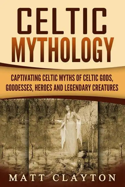 Celtic Mythology: Captivating Celtic Myths of Celtic Gods, Goddesses, Heroes and Legendary Creatures - Paperback
