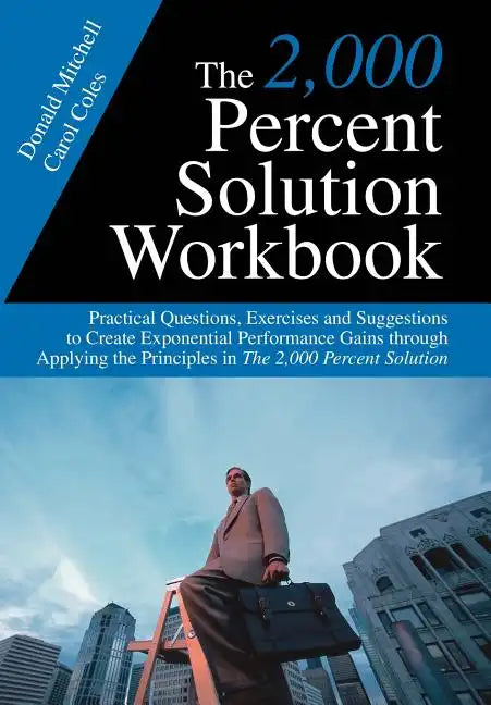 The 2,000 Percent Solution Workbook: Practical Questions, Exercises and Suggestions to Create Exponential Performance Gains through Applying the Princ - Hardcover