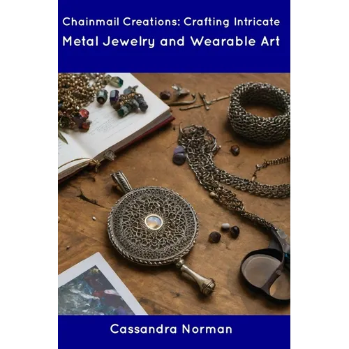 Chainmail Creations: Crafting Intricate Metal Jewelry and Wearable Art - Paperback