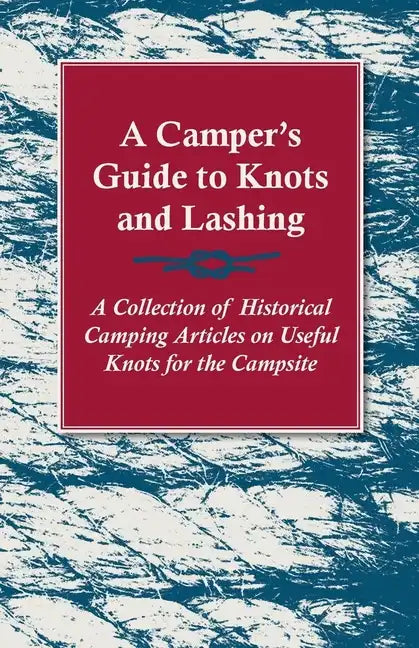 A Camper's Guide to Knots and Lashing - A Collection of Historical Camping Articles on Useful Knots for the Campsite - Paperback