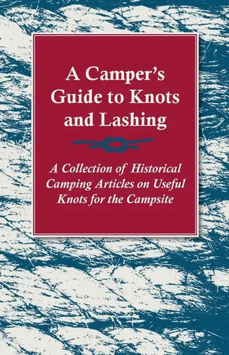 A Camper's Guide to Knots and Lashing - A Collection of Historical Camping Articles on Useful Knots for the Campsite - Paperback