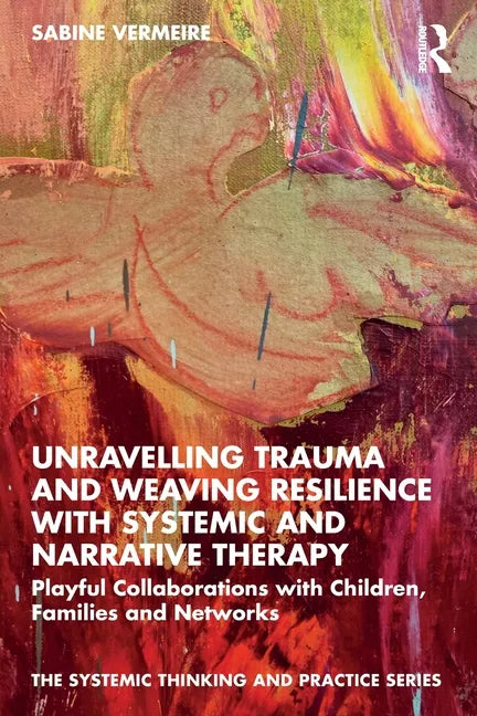 Unravelling Trauma and Weaving Resilience with Systemic and Narrative Therapy: Playful Collaborations with Children, Families and Networks - Paperback