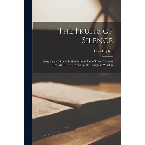 The Fruits of Silence: Being Further Studies in the Common Use of Prayer Without Words: Together With Kindred Essays in Worship - Paperback