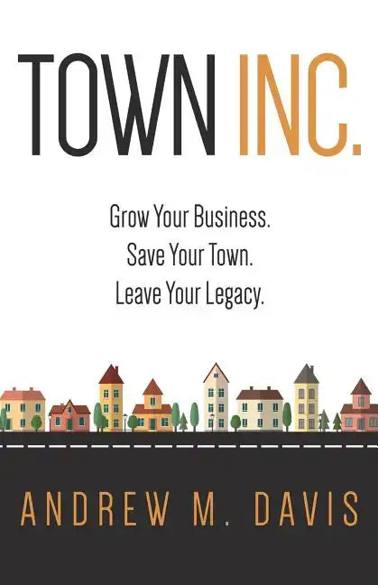 Town Inc: Grow Your Business. Save Your Town. Leave Your Legacy. - Paperback