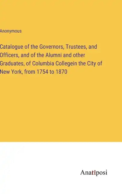 Catalogue of the Governors, Trustees, and Officers, and of the Alumni and other Graduates, of Columbia Collegein the City of New York, from 1754 to 18 - Hardcover