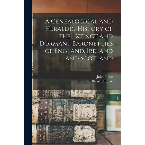 A Genealogical and Heraldic History of the Extinct and Dormant Baronetcies of England, Ireland and Scotland - Paperback