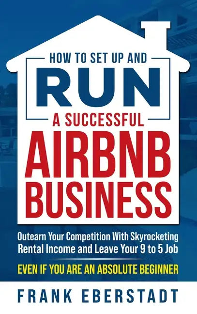 How to Set Up and Run a Successful Airbnb Business: Outearn Your Competition with Skyrocketing Rental Income and Leave Your 9 to 5 Job Even If You Are - Hardcover