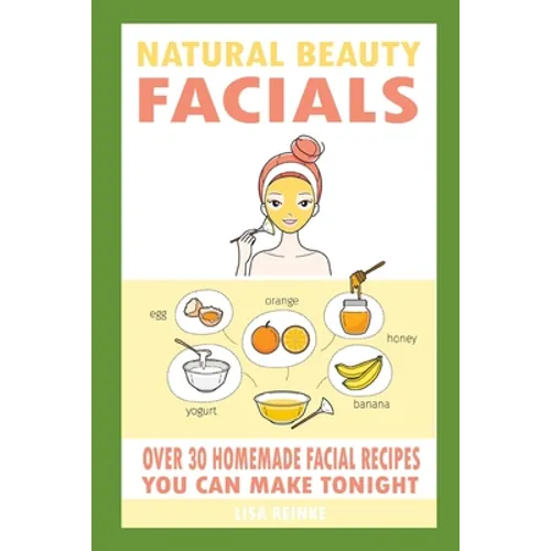 Natural Beauty Facials: Over 30 Homemade Facial Recipes You Can Make Tonight - Paperback