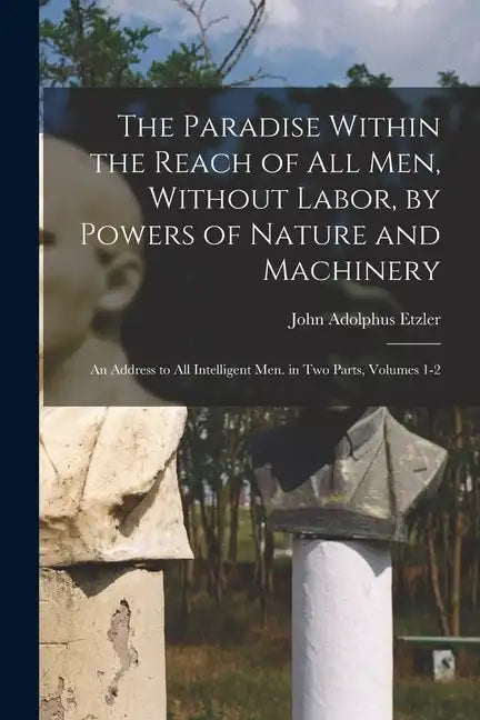 The Paradise Within the Reach of All Men, Without Labor, by Powers of Nature and Machinery: An Address to All Intelligent Men. in Two Parts, Volumes 1 - Paperback