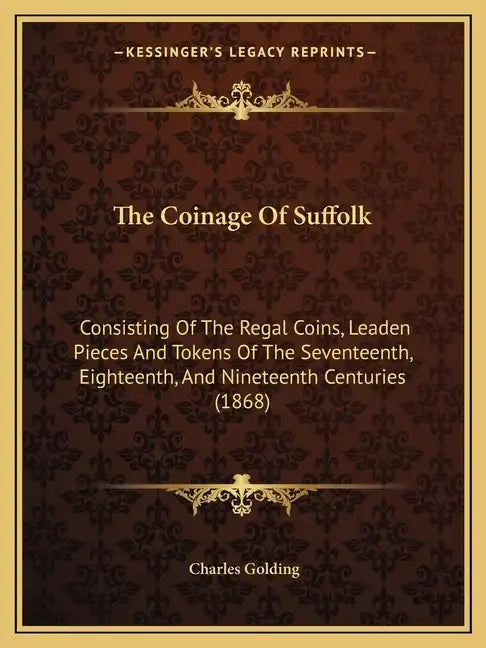 The Coinage Of Suffolk: Consisting Of The Regal Coins, Leaden Pieces And Tokens Of The Seventeenth, Eighteenth, And Nineteenth Centuries (1868 - Paperback