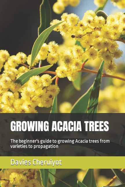 Growing Acacia Trees: The beginner's guide to growing Acacia trees from varieties to propagation - Paperback