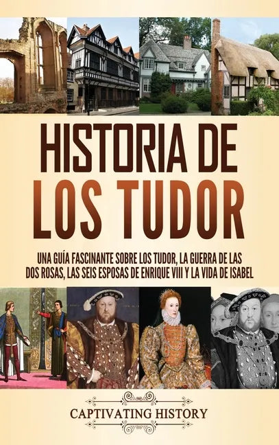 Historia de los Tudor: Una guía fascinante sobre los Tudor, la guerra de las Dos Rosas, las seis esposas de Enrique VIII y la vida de Isabel - Hardcover