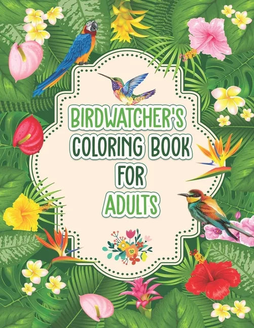 Birdwatchers Coloring Book for Adults: An Adult Coloring Book with Birds and Flowers for Relaxation and Stress Relief, Different 52 Cute Bird Illustra - Paperback