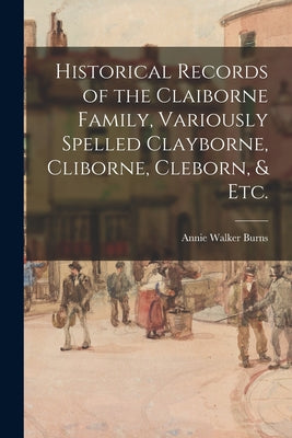 Historical Records of the Claiborne Family, Variously Spelled Clayborne, Cliborne, Cleborn, & Etc. - Paperback