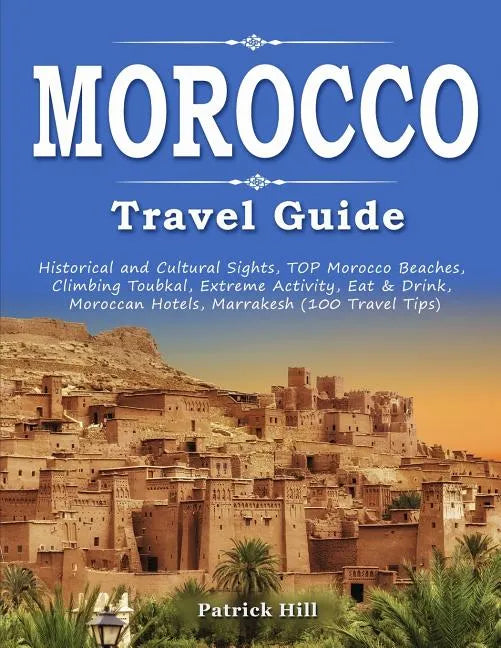 MOROCCO Travel Guide: Historical and Cultural Sights, TOP Morocco Beaches, Climbing Toubkal, Extreme Activity, Eat & Drink, Moroccan Hotels, - Paperback